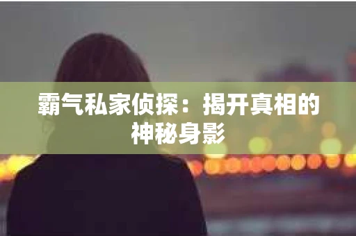 霸气私家侦探：揭开真相的神秘身影
