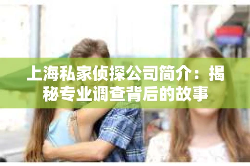 上海私家侦探公司简介:揭秘专业调查背后的故事 上海私家侦探公司简介:揭秘专业调查背后的故事