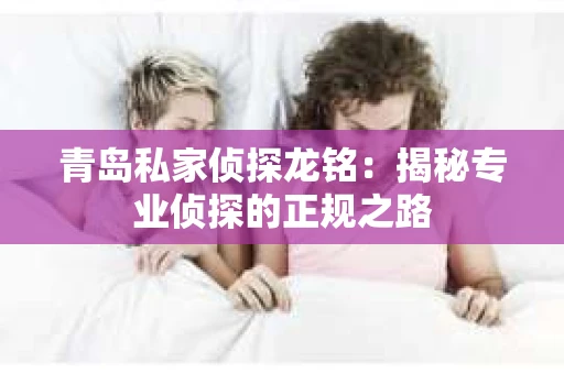 青岛私家侦探龙铭：揭秘专业侦探的正规之路