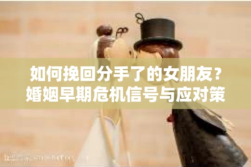 如何挽回分手了的女朋友？婚姻早期危机信号与应对策略