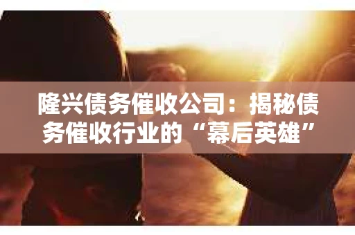 隆兴债务催收公司：揭秘债务催收行业的“幕后英雄”