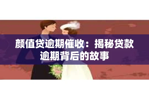 颜值贷逾期催收：揭秘贷款逾期背后的故事