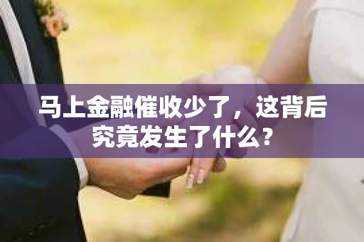 马上金融催收少了，这背后究竟发生了什么？