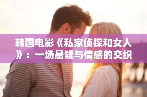 韩国电影《私家侦探和女人》：一场悬疑与情感的交织之旅