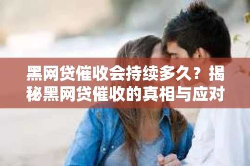 黑网贷催收会持续多久?揭秘黑网贷催收的真相与应对策略 黑网贷催收会持续多久?揭秘黑网贷催收的真相与应对策略