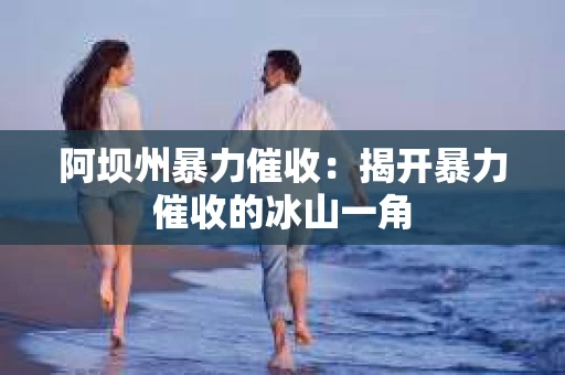 阿坝州暴力催收：揭开暴力催收的冰山一角