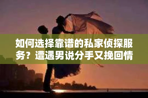 如何选择靠谱的私家侦探服务？遭遇男说分手又挽回情况怎么办？