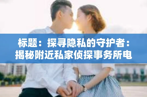 标题：探寻隐私的守护者：揭秘附近私家侦探事务所电话