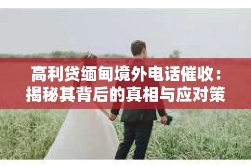 高利贷缅甸境外电话催收：揭秘其背后的真相与应对策略