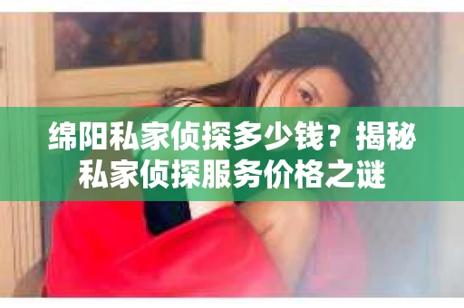 绵阳私家侦探多少钱？揭秘私家侦探服务价格之谜