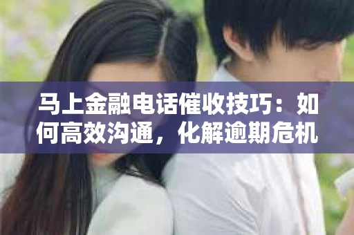 马上金融电话催收技巧：如何高效沟通，化解逾期危机