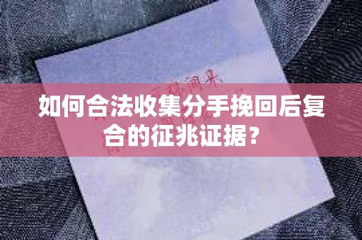 如何合法收集分手挽回后复合的征兆证据？