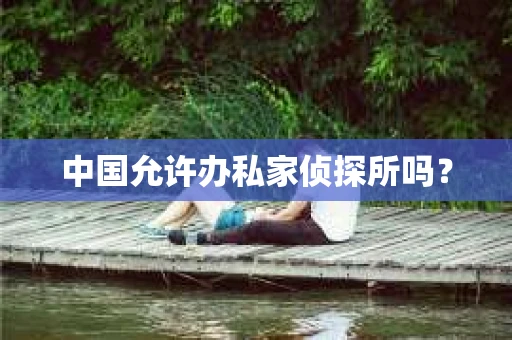 中国允许办私家侦探所吗？