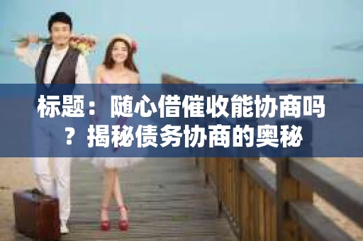 标题：随心借催收能协商吗？揭秘债务协商的奥秘