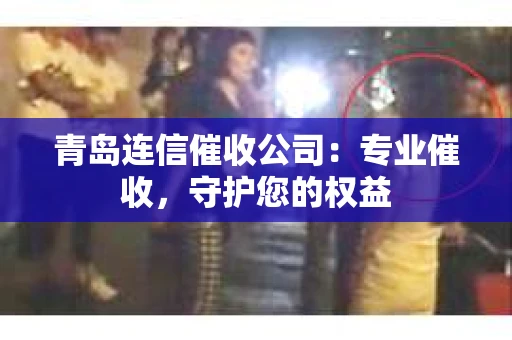 青岛连信催收公司：专业催收，守护您的权益