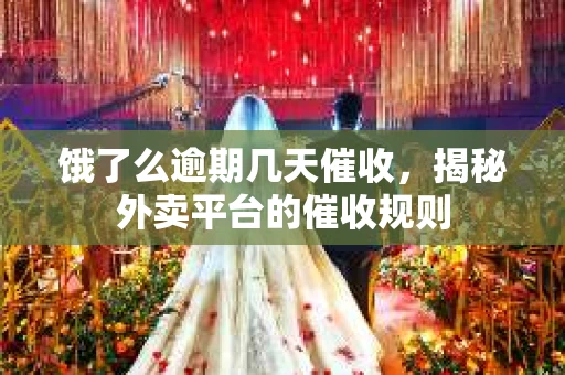 饿了么逾期几天催收，揭秘外卖平台的催收规则