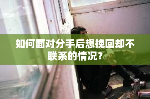 如何面对分手后想挽回却不联系的情况？