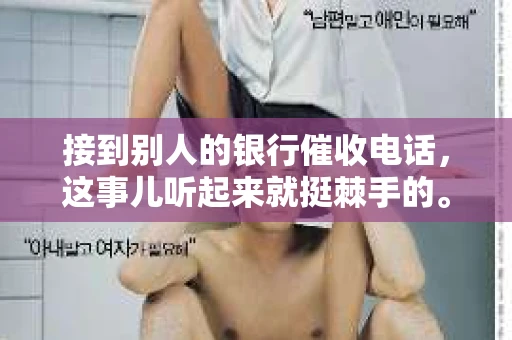接到别人的银行催收电话，这事儿听起来就挺棘手的。我最近就遇到了这样的事情，所以想和大家聊聊这个话题。首先，你得明白，银行催收电话并不是什么新鲜事儿，但面对这样的电话，我们该如何应对呢？下面，我就从自己的经历出发，和大家分享一下我的看法。