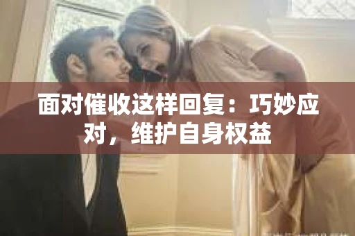 面对催收这样回复：巧妙应对，维护自身权益
