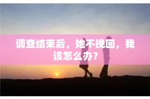 调查结束后，她不挽回，我该怎么办？