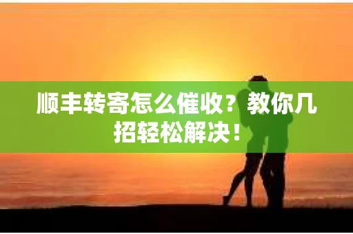 顺丰转寄怎么催收？教你几招轻松解决！