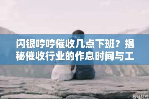 闪银哼哼催收几点下班？揭秘催收行业的作息时间与工作状态
