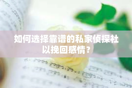 如何选择靠谱的私家侦探社以挽回感情？