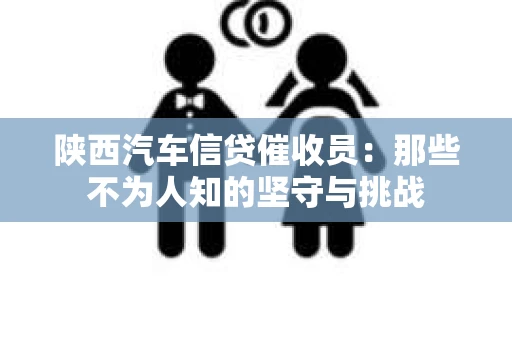 陕西汽车信贷催收员：那些不为人知的坚守与挑战