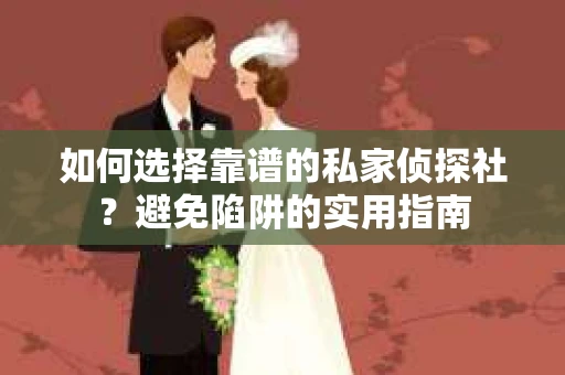 如何选择靠谱的私家侦探社？避免陷阱的实用指南