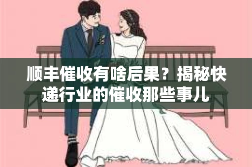 顺丰催收有啥后果？揭秘快递行业的催收那些事儿