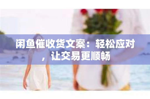 闲鱼催收货文案：轻松应对，让交易更顺畅