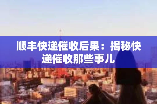 顺丰快递催收后果：揭秘快递催收那些事儿