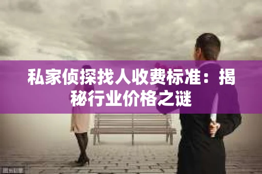 私家侦探找人收费标准：揭秘行业价格之谜