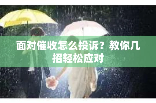 面对催收怎么投诉？教你几招轻松应对