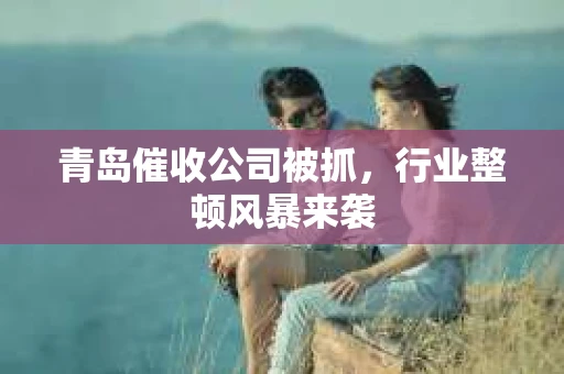 青岛催收公司被抓，行业整顿风暴来袭