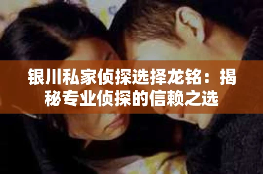 银川私家侦探选择龙铭：揭秘专业侦探的信赖之选