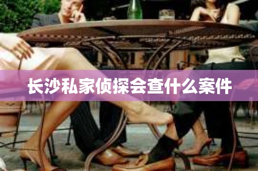 长沙私家侦探会查什么案件