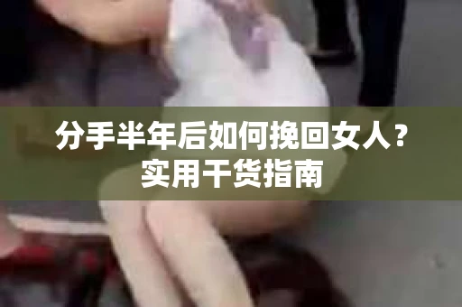 分手半年后如何挽回女人？实用干货指南