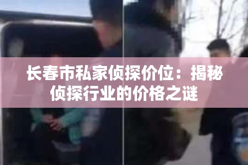 长春市私家侦探价位：揭秘侦探行业的价格之谜