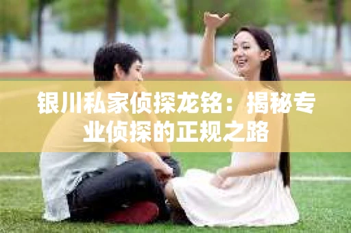 银川私家侦探龙铭：揭秘专业侦探的正规之路