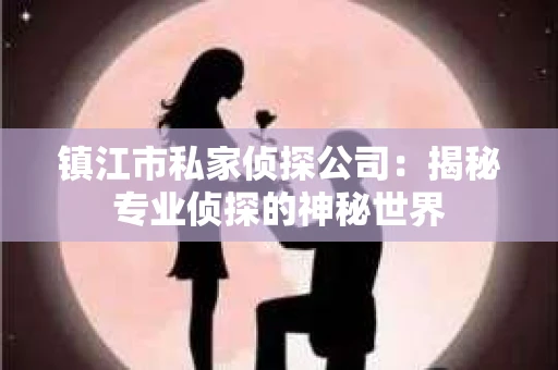 镇江市私家侦探公司：揭秘专业侦探的神秘世界