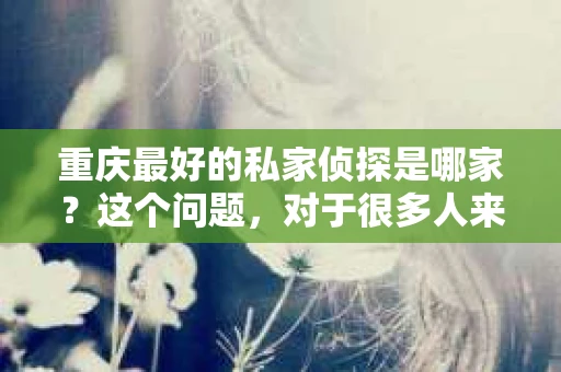 重庆最好的私家侦探是哪家？这个问题，对于很多人来说，可能是一个出于无奈的选择。在这个快节奏的社会，有些人可能因为婚姻、家庭、工作等原因，需要寻求私家侦探的帮助。那么，在重庆，哪家私家侦探是众人眼中的佼佼者呢？今天，我就来和大家聊聊这个话题。