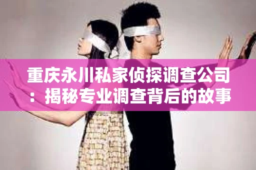重庆永川私家侦探调查公司：揭秘专业调查背后的故事
