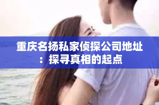 重庆名扬私家侦探公司地址：探寻真相的起点