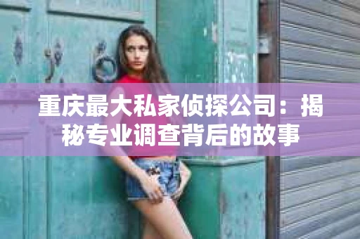 重庆最大私家侦探公司：揭秘专业调查背后的故事