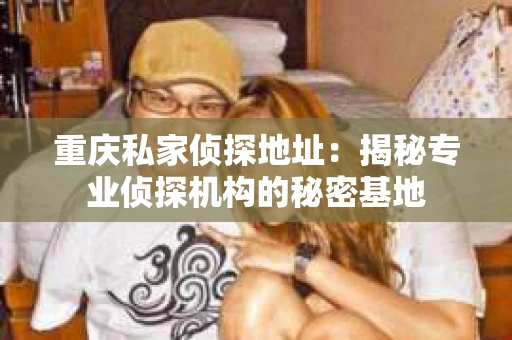 重庆私家侦探地址：揭秘专业侦探机构的秘密基地