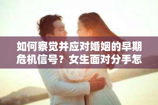 如何察觉并应对婚姻的早期危机信号？女生面对分手怎么办？
