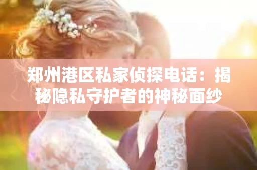 郑州港区私家侦探电话：揭秘隐私守护者的神秘面纱
