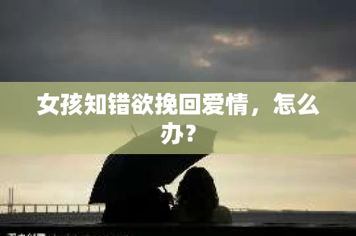 女孩知错欲挽回爱情，怎么办？