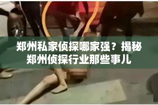 郑州私家侦探哪家强？揭秘郑州侦探行业那些事儿